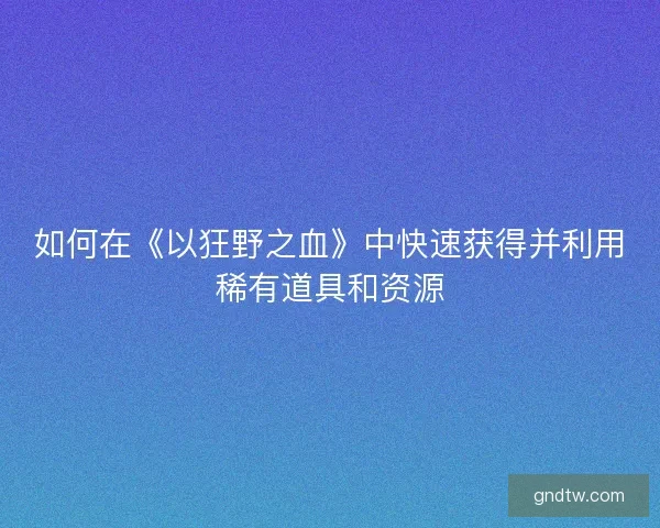 如何在《以狂野之血》中快速获得并利用稀有道具和资源