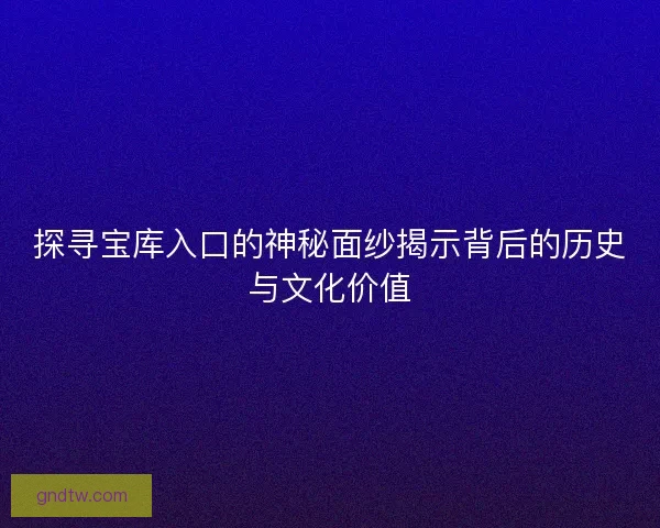 探寻宝库入口的神秘面纱揭示背后的历史与文化价值