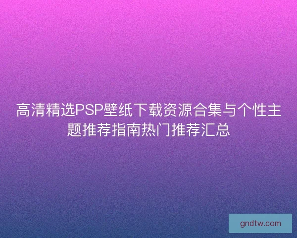 高清精选PSP壁纸下载资源合集与个性主题推荐指南热门推荐汇总