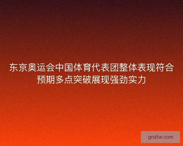 东京奥运会中国体育代表团整体表现符合预期多点突破展现强劲实力