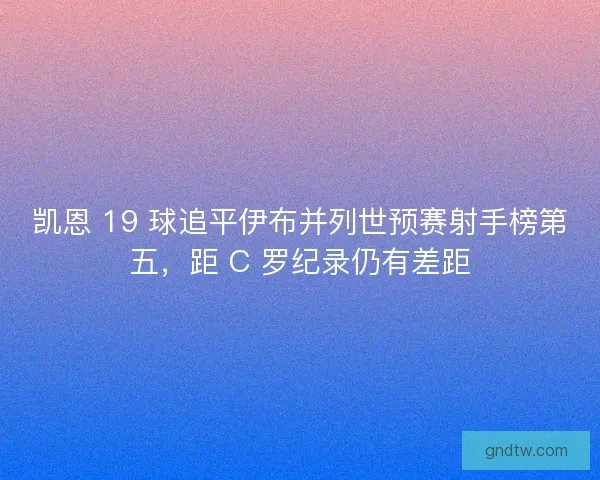 凯恩 19 球追平伊布并列世预赛射手榜第五，距 C 罗纪录仍有差距
