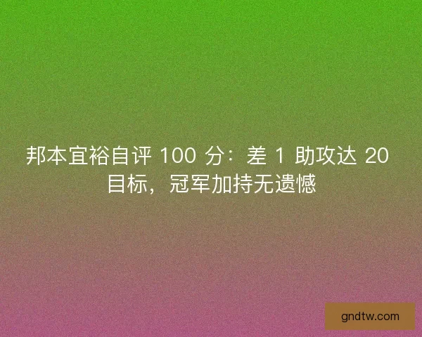 邦本宜裕自评 100 分：差 1 助攻达 20 目标，冠军加持无遗憾