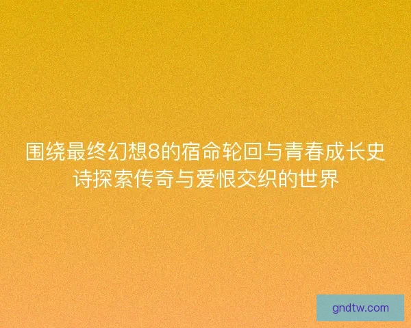 围绕最终幻想8的宿命轮回与青春成长史诗探索传奇与爱恨交织的世界