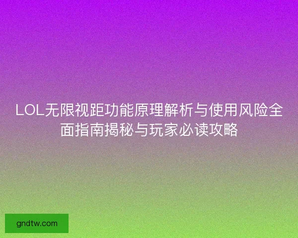LOL无限视距功能原理解析与使用风险全面指南揭秘与玩家必读攻略