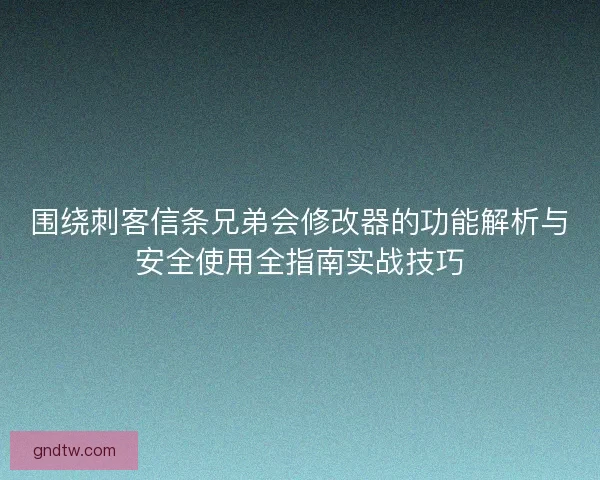 围绕刺客信条兄弟会修改器的功能解析与安全使用全指南实战技巧