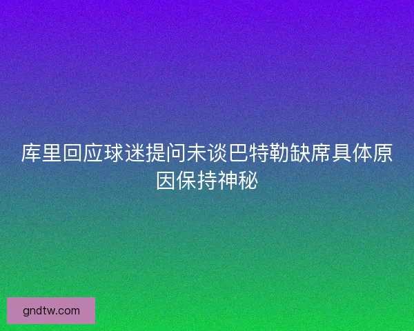 库里回应球迷提问未谈巴特勒缺席具体原因保持神秘