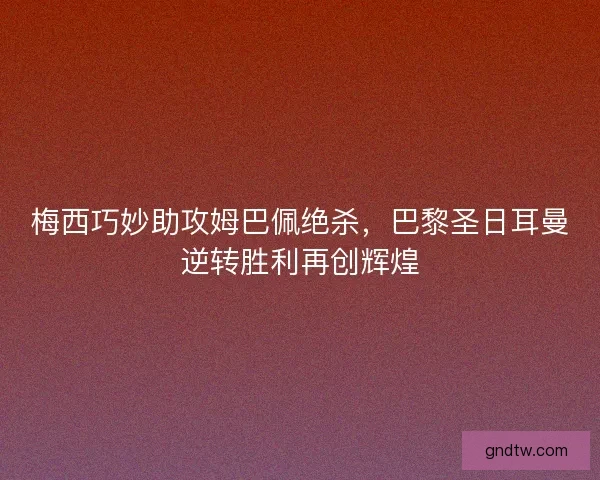 梅西巧妙助攻姆巴佩绝杀，巴黎圣日耳曼逆转胜利再创辉煌