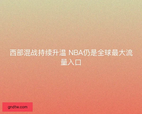 西部混战持续升温 NBA仍是全球最大流量入口