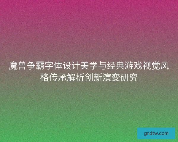 魔兽争霸字体设计美学与经典游戏视觉风格传承解析创新演变研究