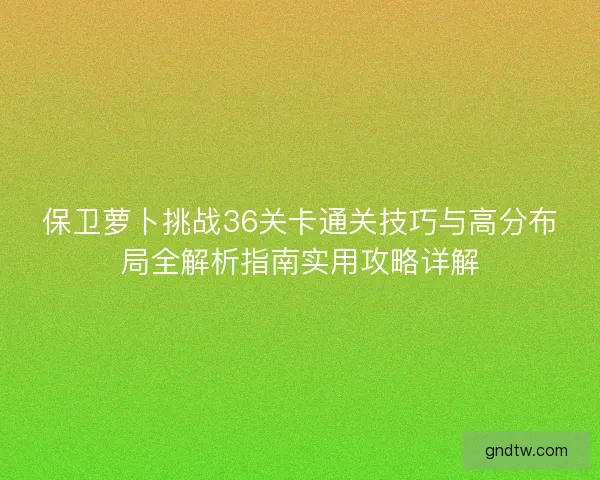 保卫萝卜挑战36关卡通关技巧与高分布局全解析指南实用攻略详解