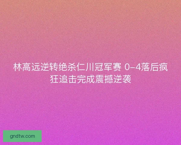 林高远逆转绝杀仁川冠军赛 0-4落后疯狂追击完成震撼逆袭